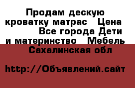 Продам дескую кроватку матрас › Цена ­ 3 000 - Все города Дети и материнство » Мебель   . Сахалинская обл.